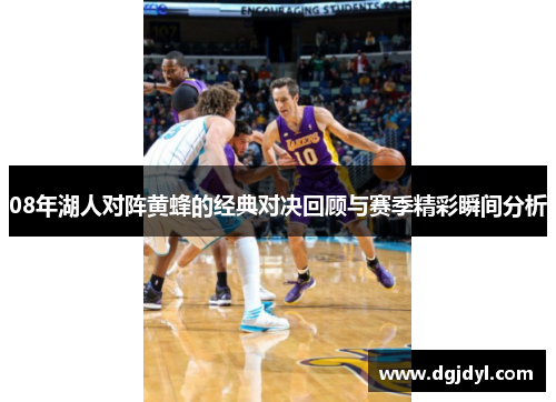 08年湖人对阵黄蜂的经典对决回顾与赛季精彩瞬间分析