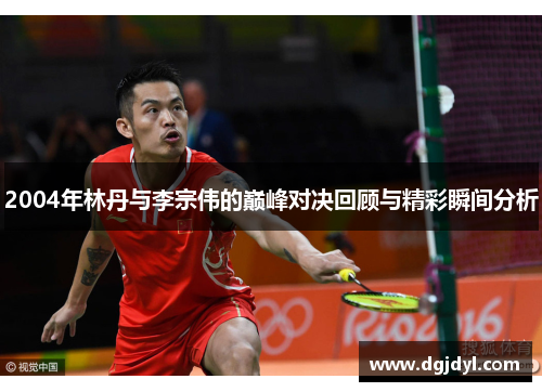 2004年林丹与李宗伟的巅峰对决回顾与精彩瞬间分析