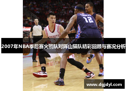 2007年NBA季后赛火箭队对阵山猫队精彩回顾与赛况分析