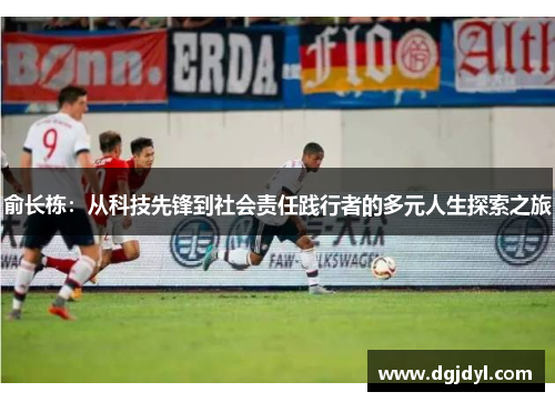 俞长栋：从科技先锋到社会责任践行者的多元人生探索之旅
