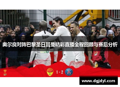 奥尔良对阵巴黎圣日耳曼精彩直播全程回顾与赛后分析