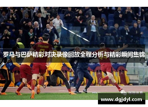 罗马与巴萨精彩对决录像回放全程分析与精彩瞬间集锦