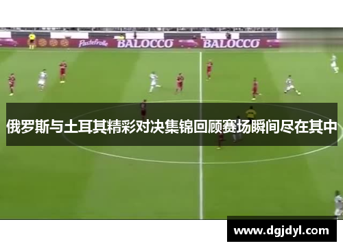 俄罗斯与土耳其精彩对决集锦回顾赛场瞬间尽在其中