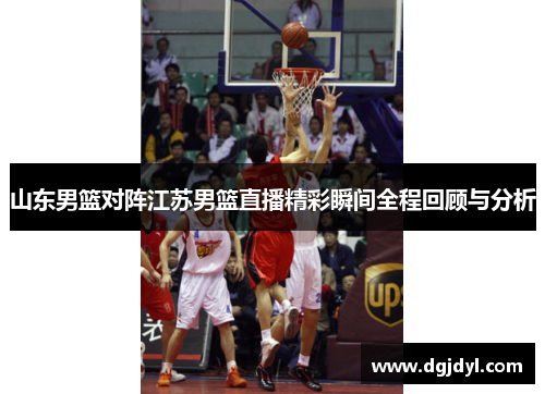 山东男篮对阵江苏男篮直播精彩瞬间全程回顾与分析