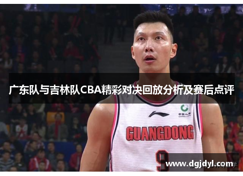 广东队与吉林队CBA精彩对决回放分析及赛后点评
