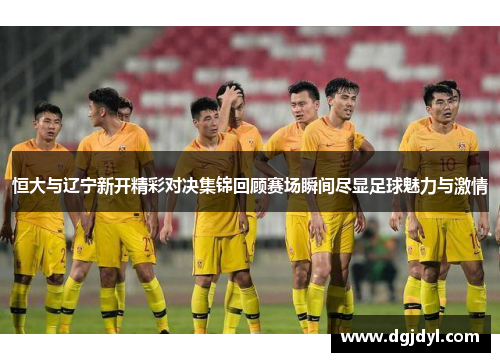 恒大与辽宁新开精彩对决集锦回顾赛场瞬间尽显足球魅力与激情